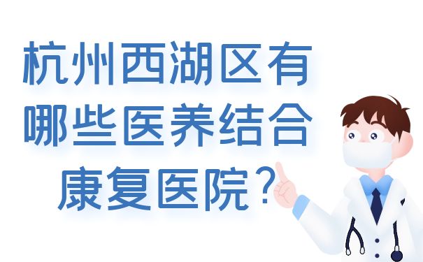 【2022整理】杭州西湖区有哪些医养结合康复医院?医院地址一览表