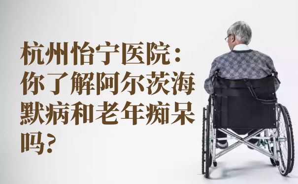 杭州怡宁医院：你了解阿尔茨海默病和痴呆吗?