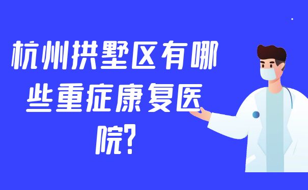 【2022整理】杭州拱墅区有哪些重症康复医院?医院地址一览表