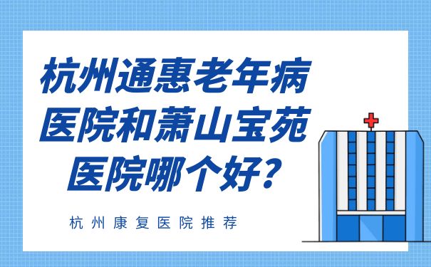 杭州通惠老年病医院和萧山宝苑医院哪个好?