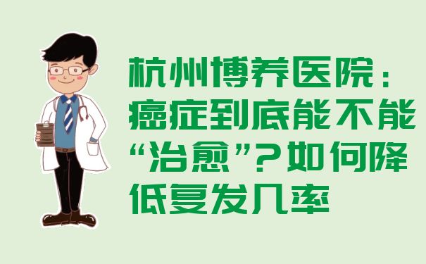 杭州博养医院：癌症到底能不能“治愈”?如何降低复发几率