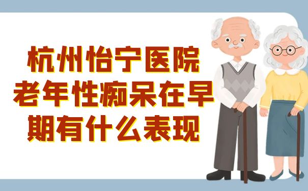 杭州怡宁医院：老年性痴呆在早期有什么表现