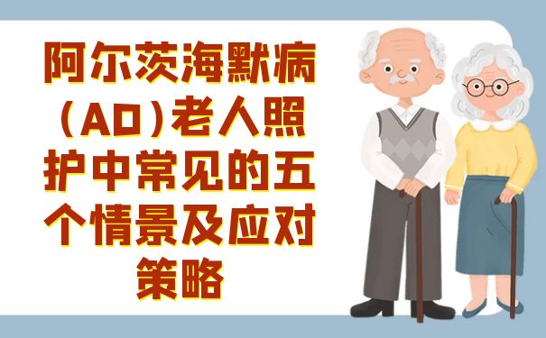 阿尔茨海默病(AD)老人照护中常见的五个情景及应对策略