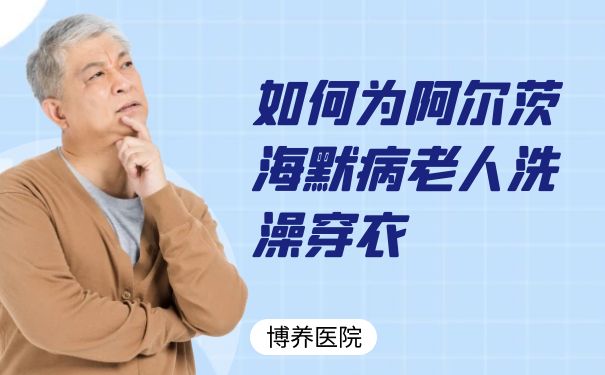 【杭州博养医院】老人照护_如何为阿尔茨海默病老人洗澡穿衣