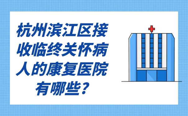 杭州滨江区接收临终关怀病人的康复医院有哪些?
