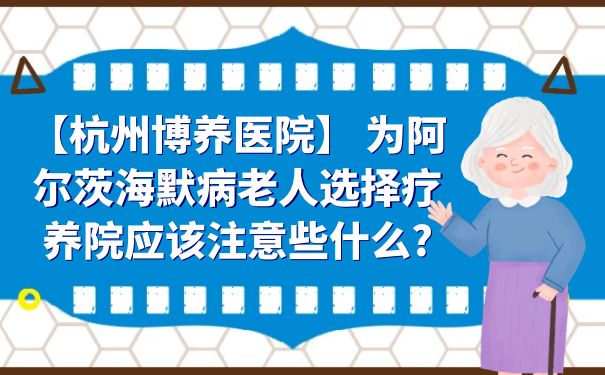 【杭州博养医院】 为阿尔茨海默病老人选择疗养院应该注意些什么?