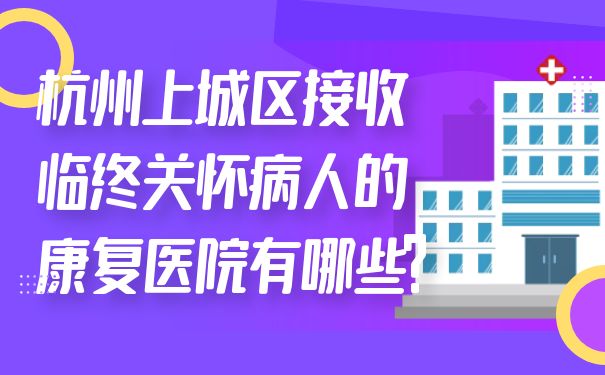 杭州上城区接收临终关怀病人的康复医院有哪些?