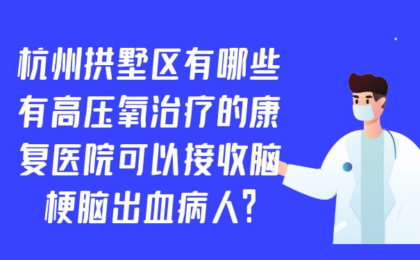 杭州拱墅区有哪些有高压氧治疗的康复医院可以接收脑梗脑出血病人?